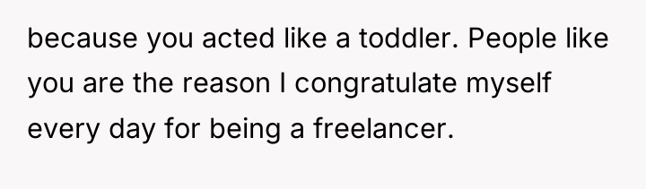 because you acted like a toddler. People like you are...