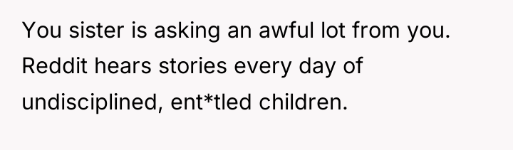 You sister is asking an awful lot from you. Reddit...