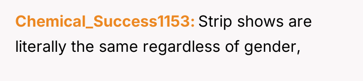 Chemical_Success1153 Strip shows are literally the same regardless of gender,