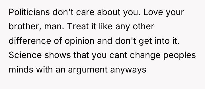 Politicians don't care about you. Love your brother, man. Treat...