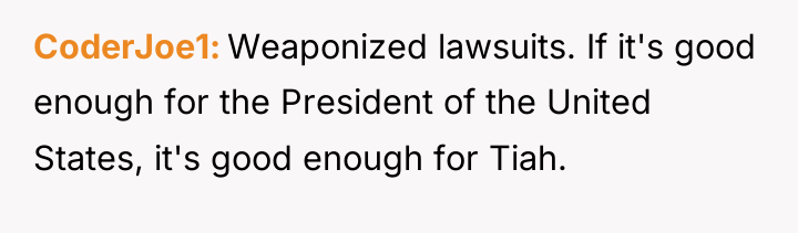 CoderJoe1 Weaponized lawsuits. If it's good enough for the President...