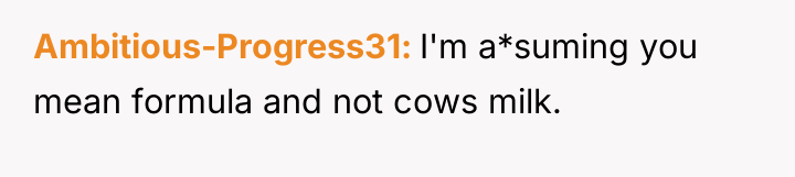 Ambitious-Progress31 I'm a*suming you mean formula and not cows milk.