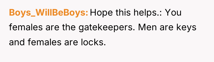 Boys_WillBeBoys Hope this helps.: You females are the gatekeepers. Men...