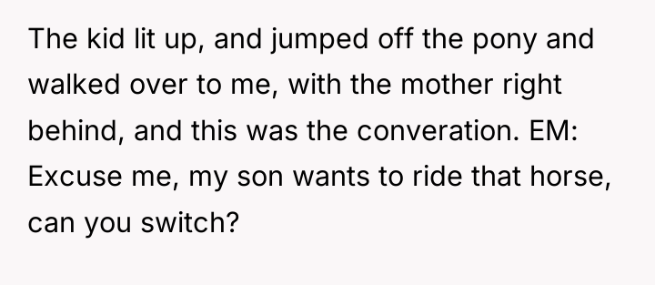 The kid lit up, and jumped off the pony and...