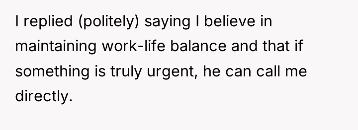 I replied (politely) saying I believe in maintaining work-life balance...
