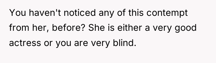 You haven't noticed any of this contempt from her, before?...