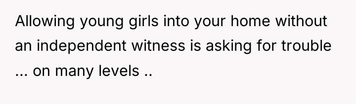 Allowing young girls into your home without an independent witness...