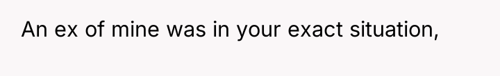 An ex of mine was in your exact situation,