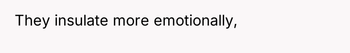 They insulate more emotionally,