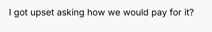 I got upset asking how we would pay for it?