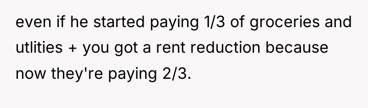 even if he started paying 1/3 of groceries and utlities...