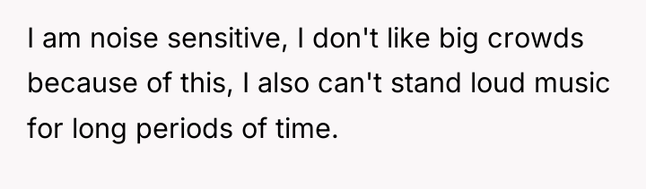 I am noise sensitive, I don't like big crowds because...