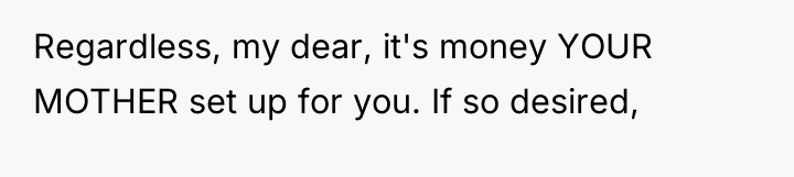 Regardless, my dear, it's money YOUR MOTHER set up for...