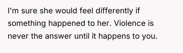I'm sure she would feel differently if something happened to...