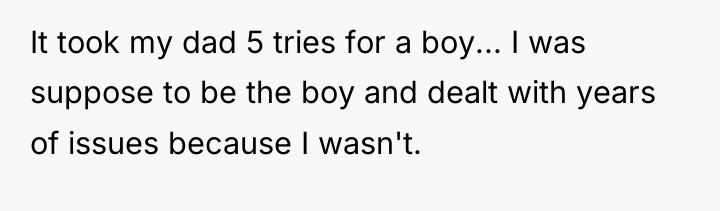 It took my dad 5 tries for a boy... I...