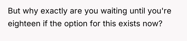 But why exactly are you waiting until you're eighteen if...