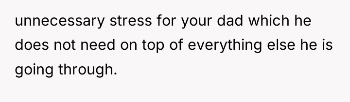 unnecessary stress for your dad which he does not need...