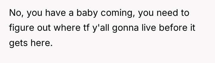 No, you have a baby coming, you need to figure...