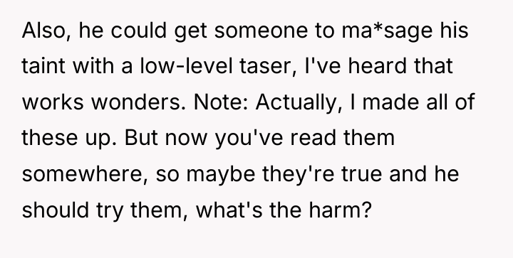 Also, he could get someone to ma*sage his taint with...