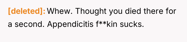 [deleted] Whew. Thought you died there for a second. Appendicitis...