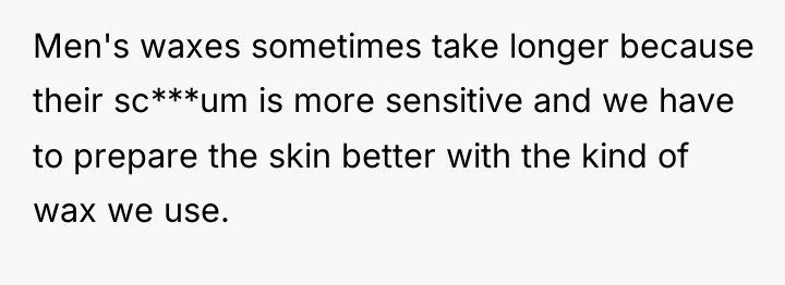 Men's waxes sometimes take longer because their sc***um is more...