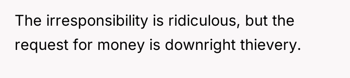 The irresponsibility is ridiculous, but the request for money is...