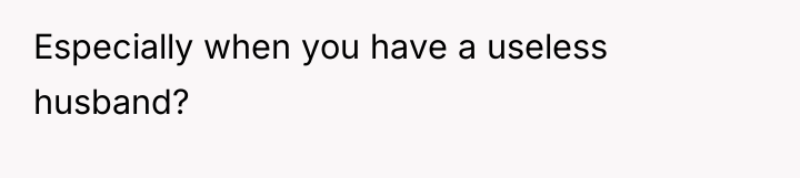 Especially when you have a useless husband?