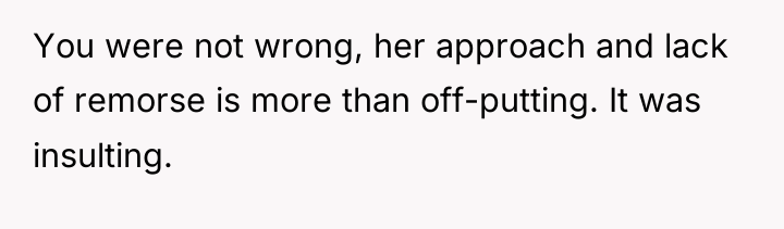 You were not wrong, her approach and lack of remorse...