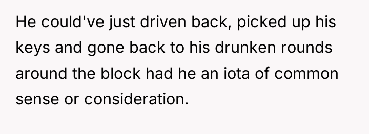 He could've just driven back, picked up his keys and...