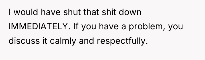 I would have shut that shit down IMMEDIATELY. If you...