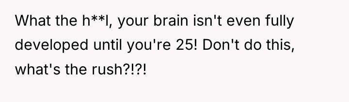 What the h**l, your brain isn't even fully developed until...