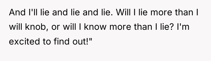 And I'll lie and lie and lie. Will I lie...