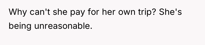 Why can't she pay for her own trip? She's being...