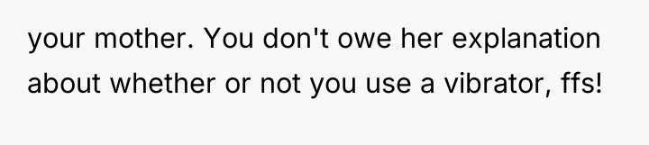 your mother. You don't owe her explanation about whether or...