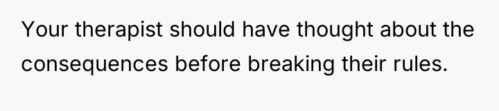 Your therapist should have thought about the consequences before breaking...