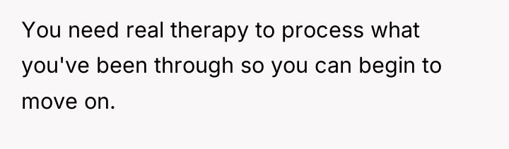 You need real therapy to process what you've been through...