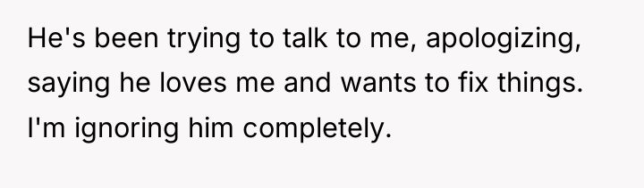 He's been trying to talk to me, apologizing, saying he...