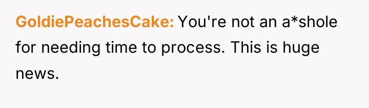 GoldiePeachesCake You're not an a*shole for needing time to process....