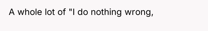 A whole lot of "I do nothing wrong,