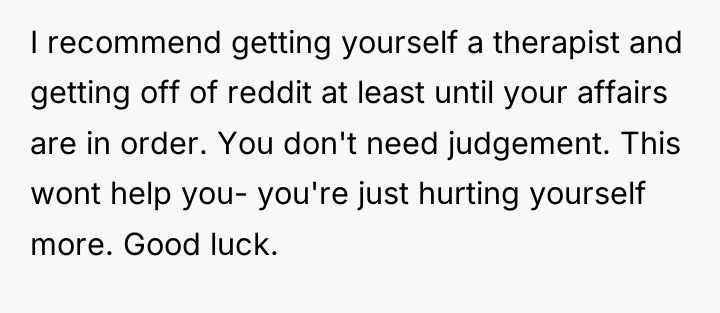 I recommend getting yourself a therapist and getting off of...