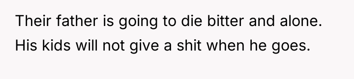 Their father is going to die bitter and alone. His...