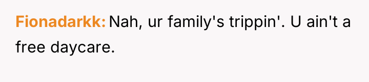 Fionadarkk Nah, ur family's trippin'. U ain't a free daycare.