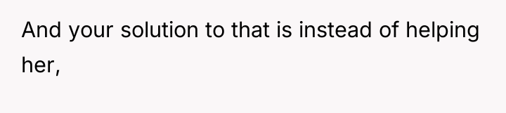 And your solution to that is instead of helping her,