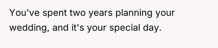 You've spent two years planning your wedding, and it's your...