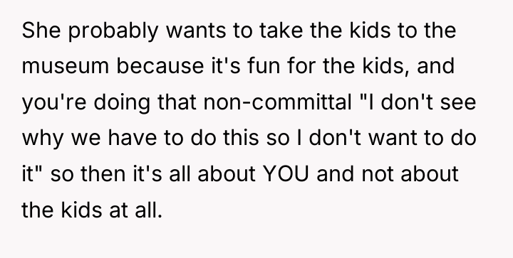 She probably wants to take the kids to the museum...