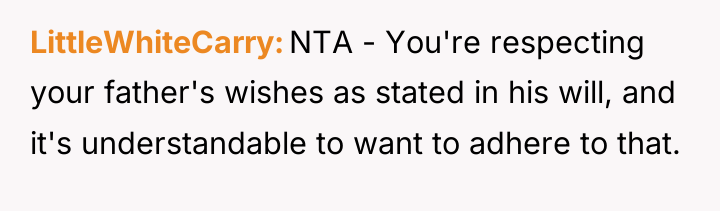 LittleWhiteCarry NTA - You're respecting your father's wishes as stated...
