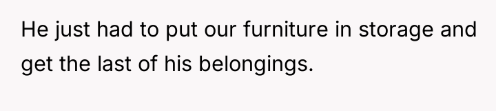 He just had to put our furniture in storage and...