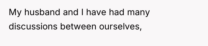 My husband and I have had many discussions between ourselves,