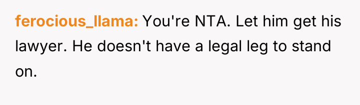 ferocious_llama You're NTA. Let him get his lawyer. He doesn't...