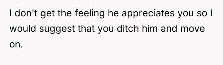 I don't get the feeling he appreciates you so I...